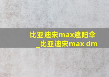 比亚迪宋max遮阳伞_比亚迪宋max dm